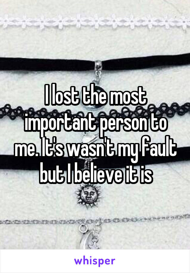 I lost the most important person to me. It's wasn't my fault but I believe it is