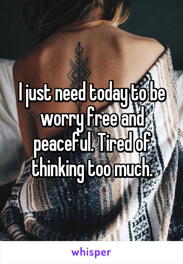 I just need today to be worry free and peaceful. Tired of thinking too much.