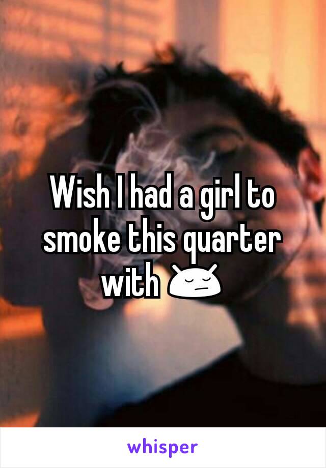 Wish I had a girl to smoke this quarter with 😔