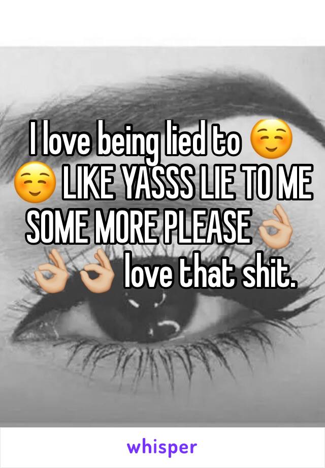 I love being lied to ☺☺ LIKE YASSS LIE TO ME SOME MORE PLEASE👌🏼👌🏼👌🏼 love that shit. 