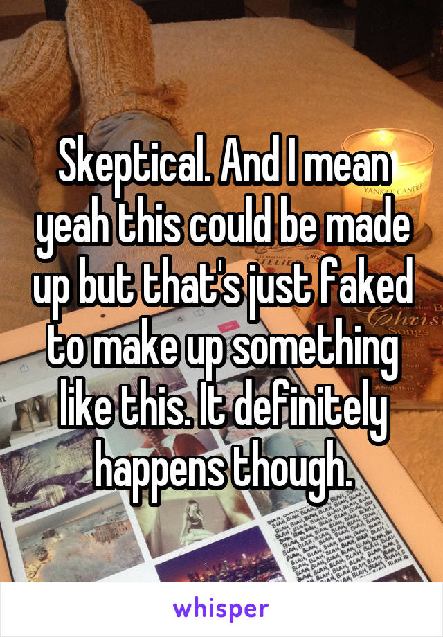 Skeptical. And I mean yeah this could be made up but that's just faked to make up something like this. It definitely happens though.