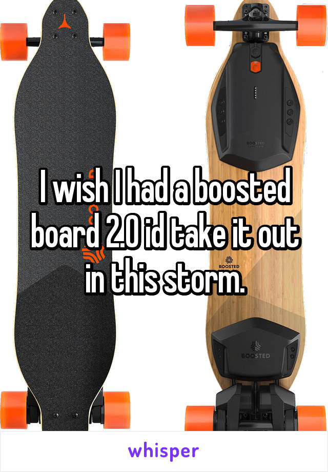 I wish I had a boosted board 2.0 id take it out in this storm.