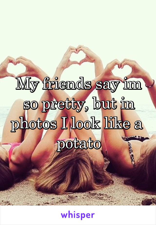 My friends say im so pretty, but in photos I look like a  potato