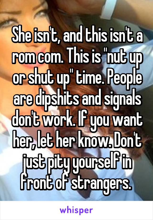 She isn't, and this isn't a rom com. This is "nut up or shut up" time. People are dipshits and signals don't work. If you want her, let her know. Don't just pity yourself in front of strangers. 