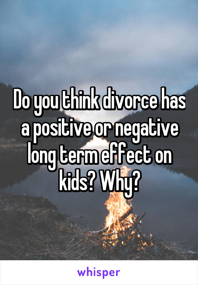 Do you think divorce has a positive or negative long term effect on kids? Why?