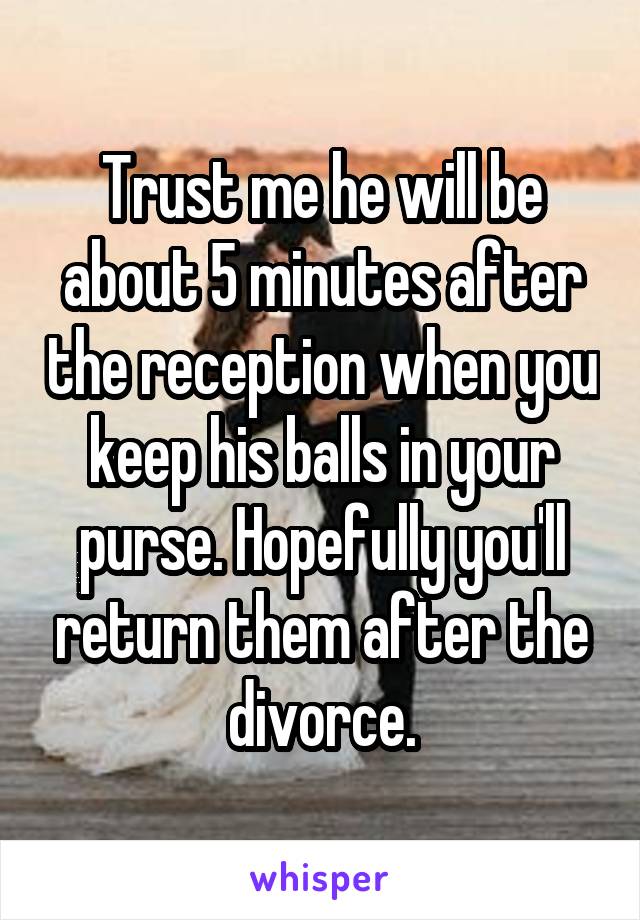 Trust me he will be about 5 minutes after the reception when you keep his balls in your purse. Hopefully you'll return them after the divorce.