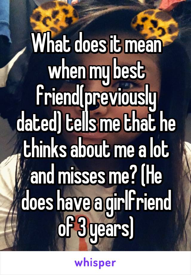 What does it mean when my best friend(previously dated) tells me that he thinks about me a lot and misses me? (He does have a girlfriend of 3 years)