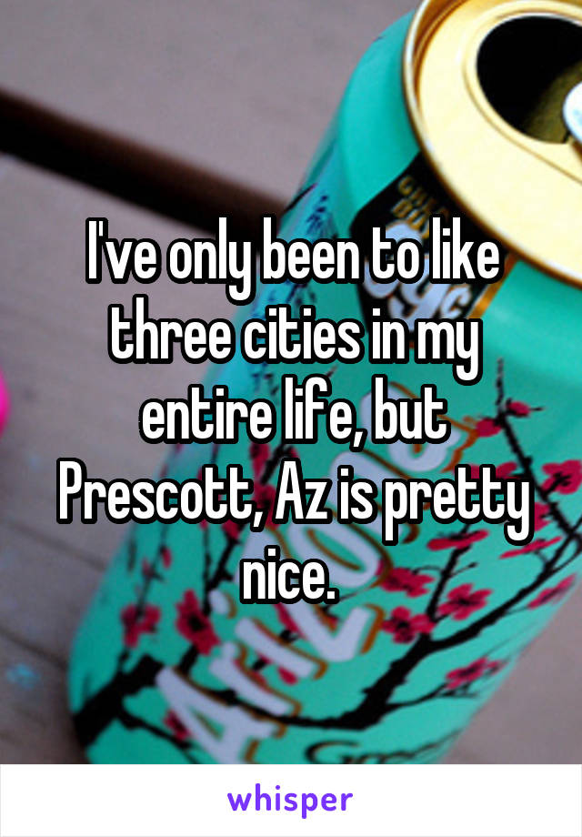 I've only been to like three cities in my entire life, but Prescott, Az is pretty nice. 
