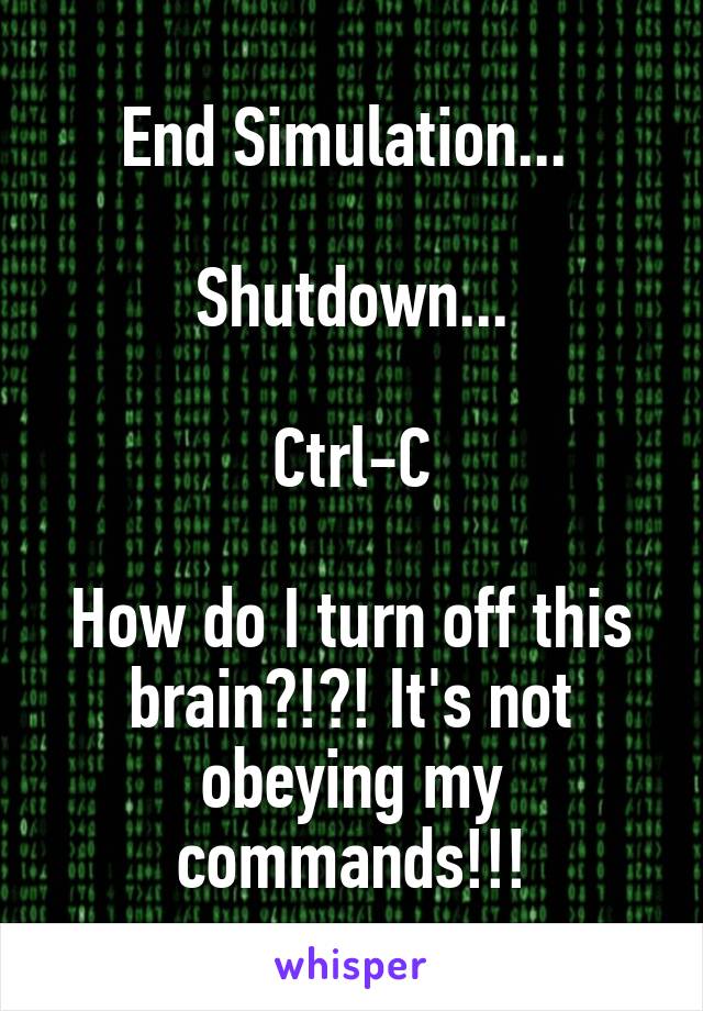 End Simulation... 

Shutdown...

Ctrl-C

How do I turn off this brain?!?! It's not obeying my commands!!!