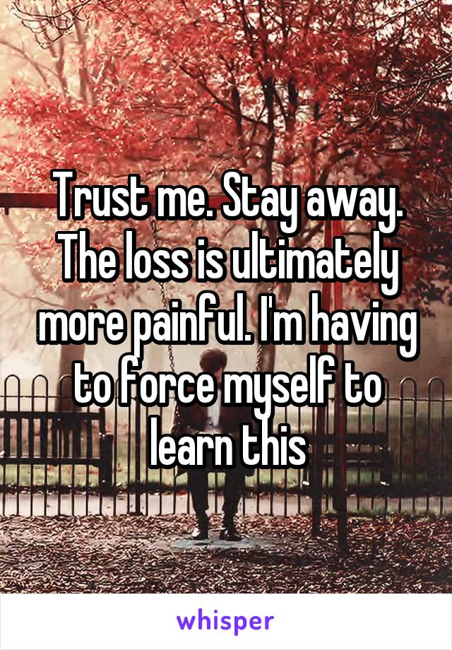 Trust me. Stay away. The loss is ultimately more painful. I'm having to force myself to learn this