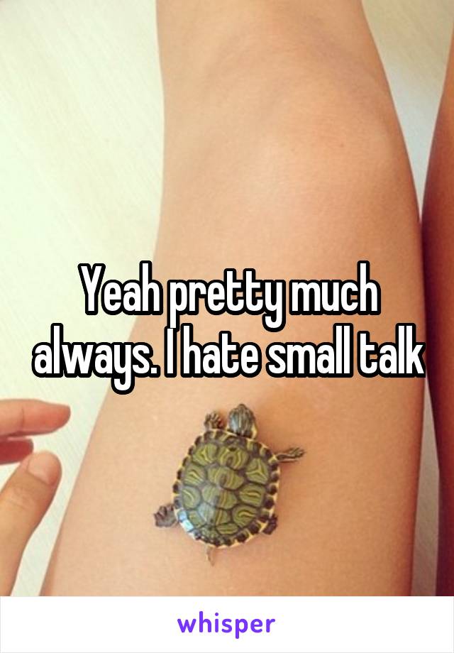 Yeah pretty much always. I hate small talk