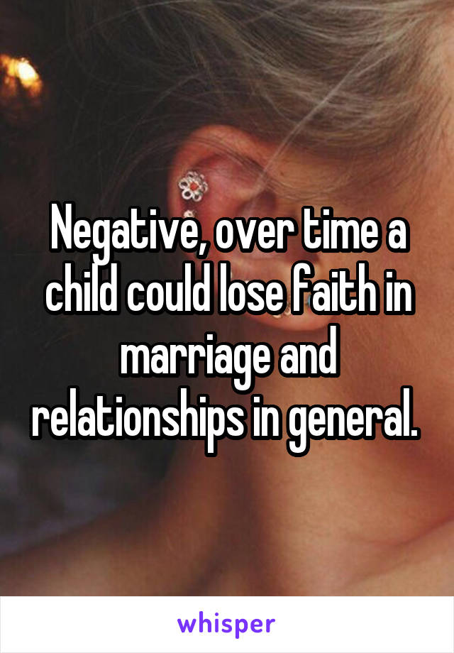 Negative, over time a child could lose faith in marriage and relationships in general. 