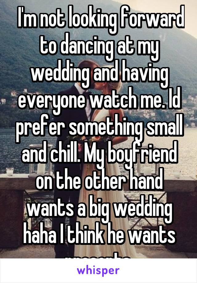  I'm not looking forward to dancing at my wedding and having everyone watch me. Id prefer something small and chill. My boyfriend on the other hand wants a big wedding haha I think he wants presents 