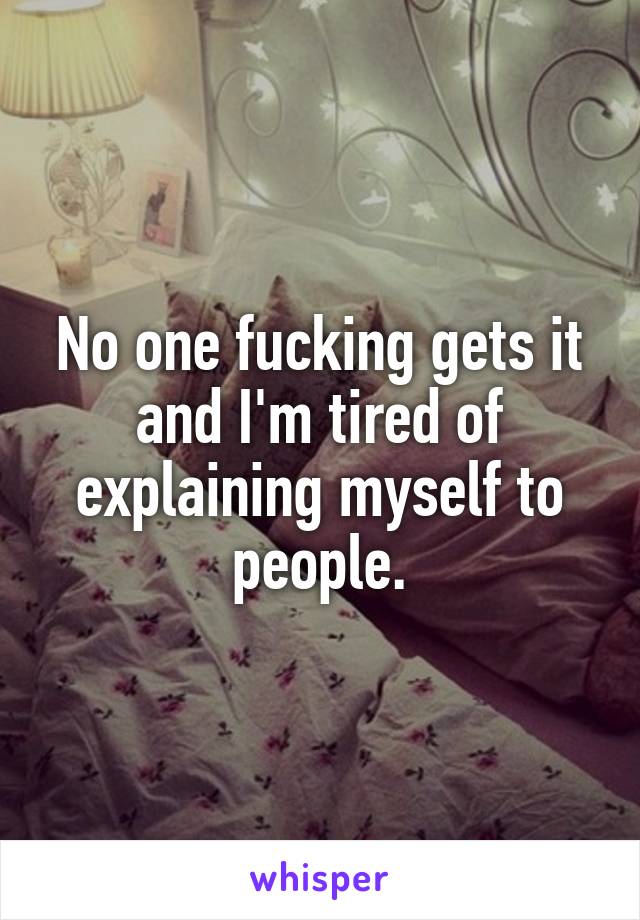 No one fucking gets it and I'm tired of explaining myself to people.