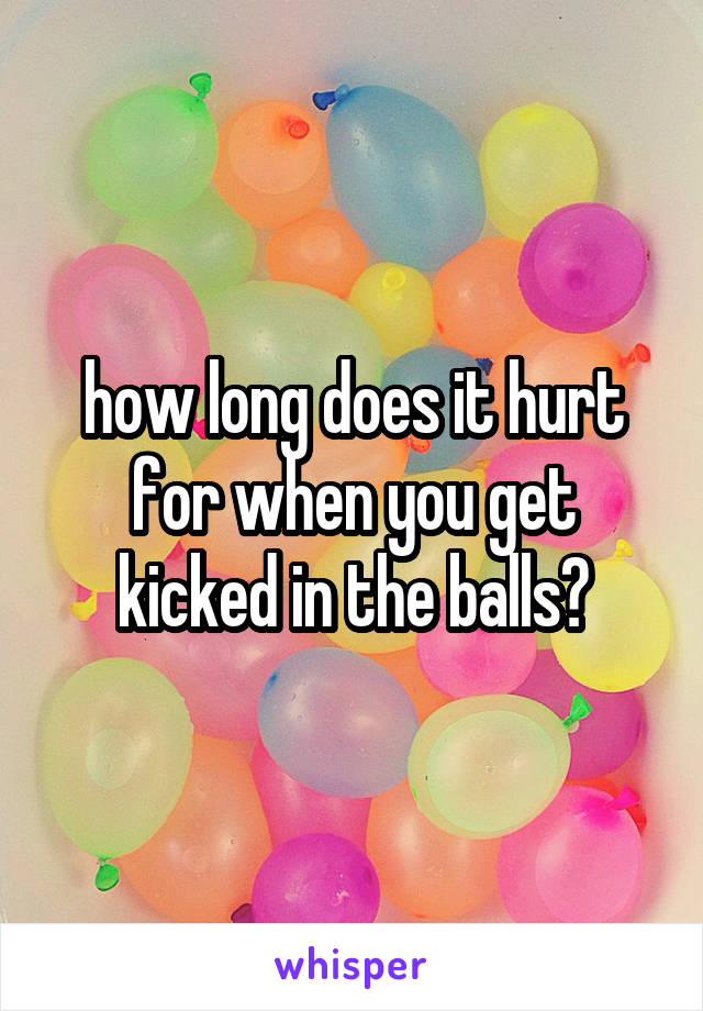 how long does it hurt for when you get kicked in the balls?