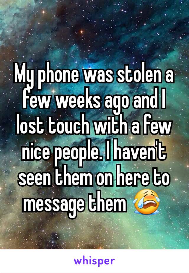 My phone was stolen a few weeks ago and I lost touch with a few nice people. I haven't seen them on here to message them 😭 
