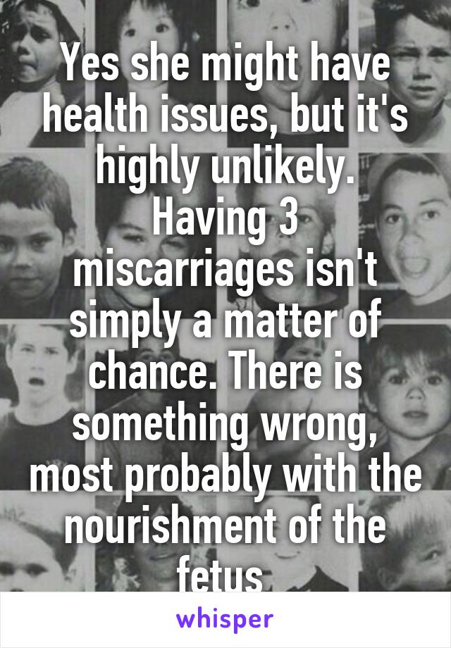 Yes she might have health issues, but it's highly unlikely.
Having 3 miscarriages isn't simply a matter of chance. There is something wrong, most probably with the nourishment of the fetus 