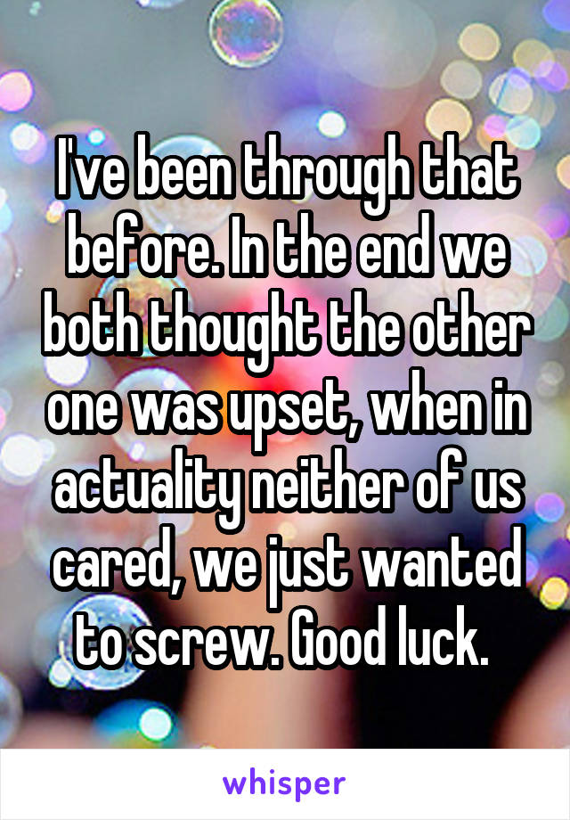 I've been through that before. In the end we both thought the other one was upset, when in actuality neither of us cared, we just wanted to screw. Good luck. 