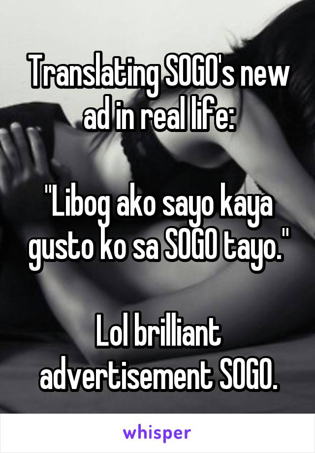 Translating SOGO's new ad in real life:

"Libog ako sayo kaya gusto ko sa SOGO tayo."

Lol brilliant advertisement SOGO.