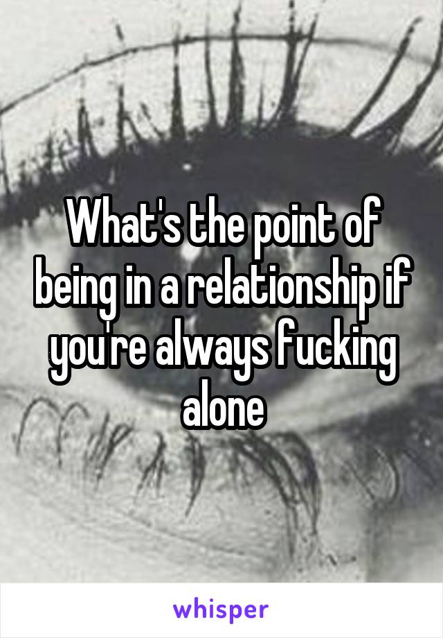 What's the point of being in a relationship if you're always fucking alone