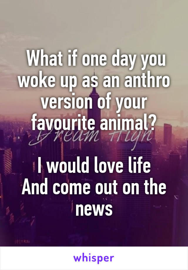  What if one day you woke up as an anthro version of your favourite animal?

I would love life
And come out on the news