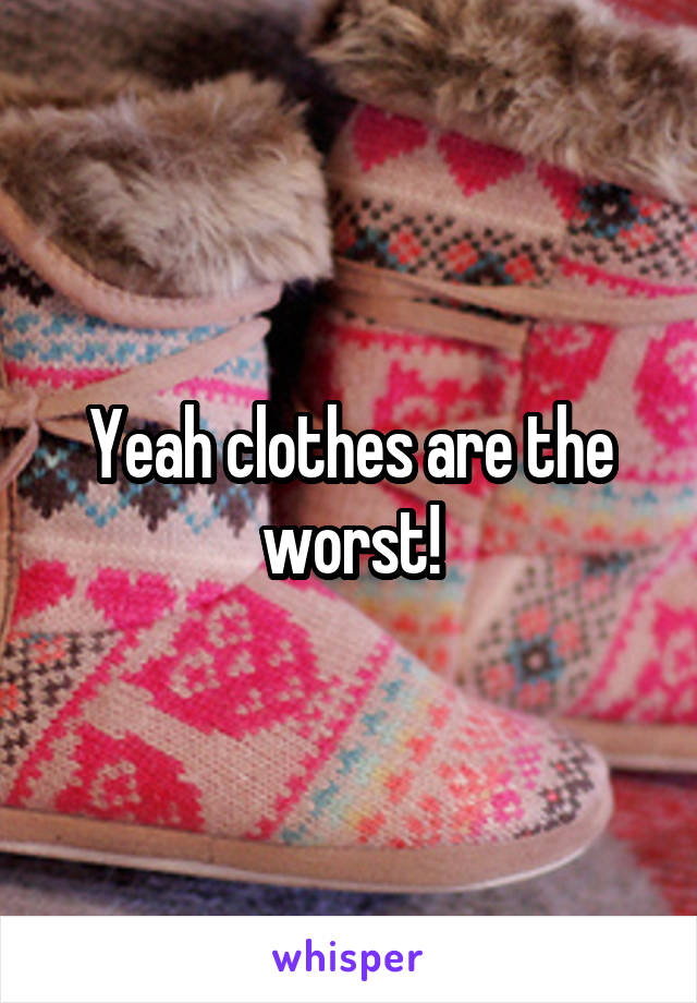 Yeah clothes are the worst!