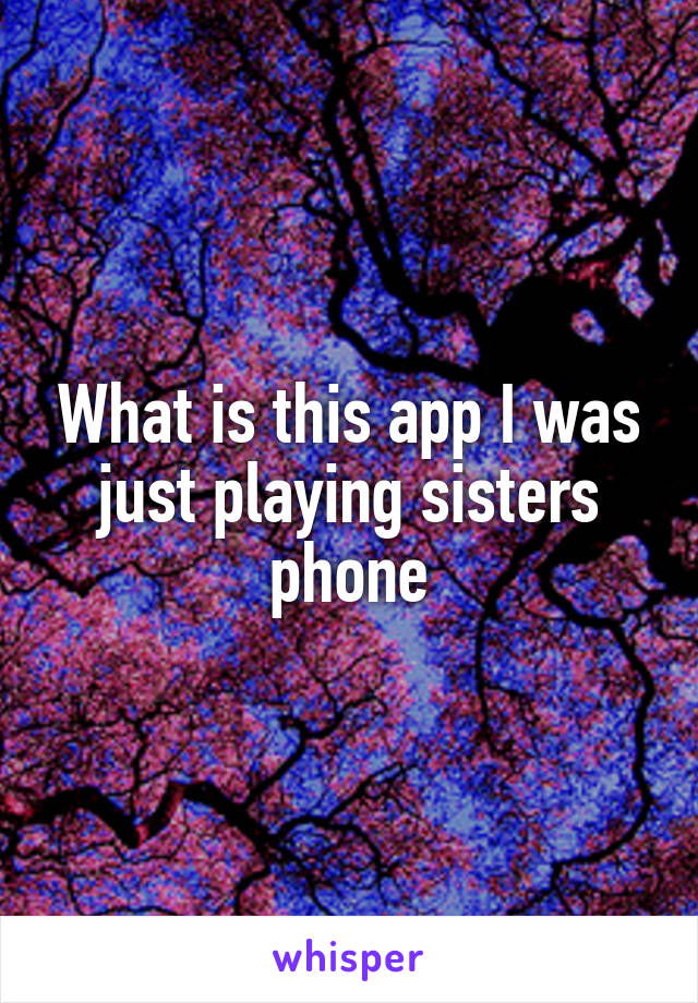 What is this app I was just playing sisters phone