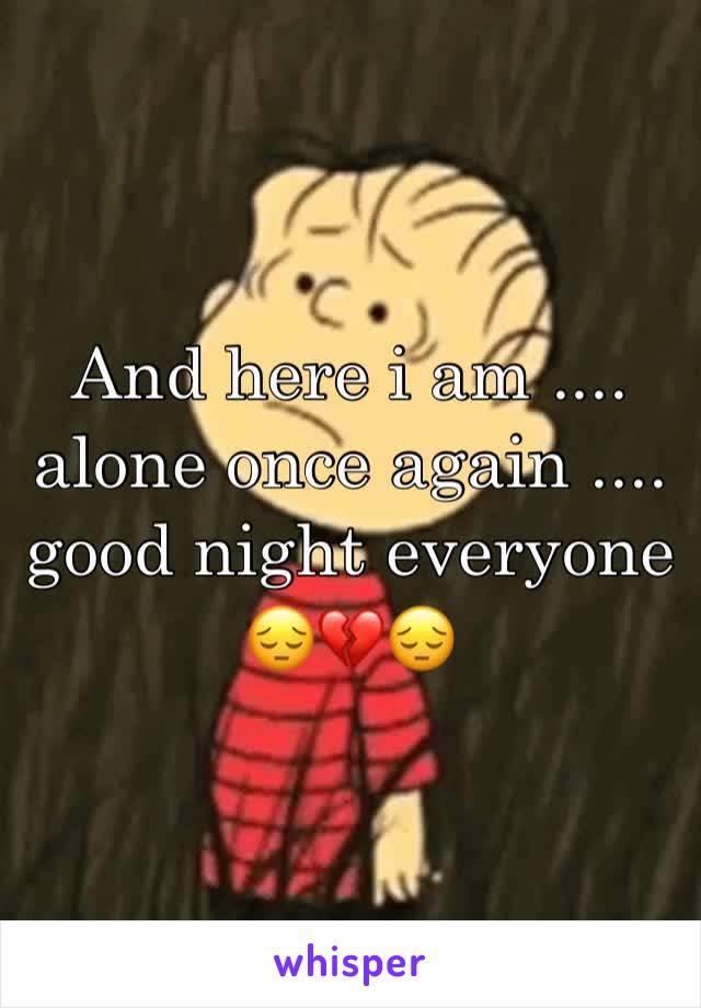 And here i am .... alone once again .... good night everyone 😔💔😔