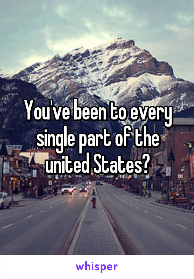 You've been to every single part of the united States?