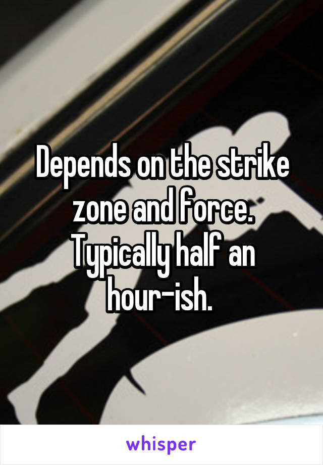 Depends on the strike zone and force. Typically half an hour-ish. 