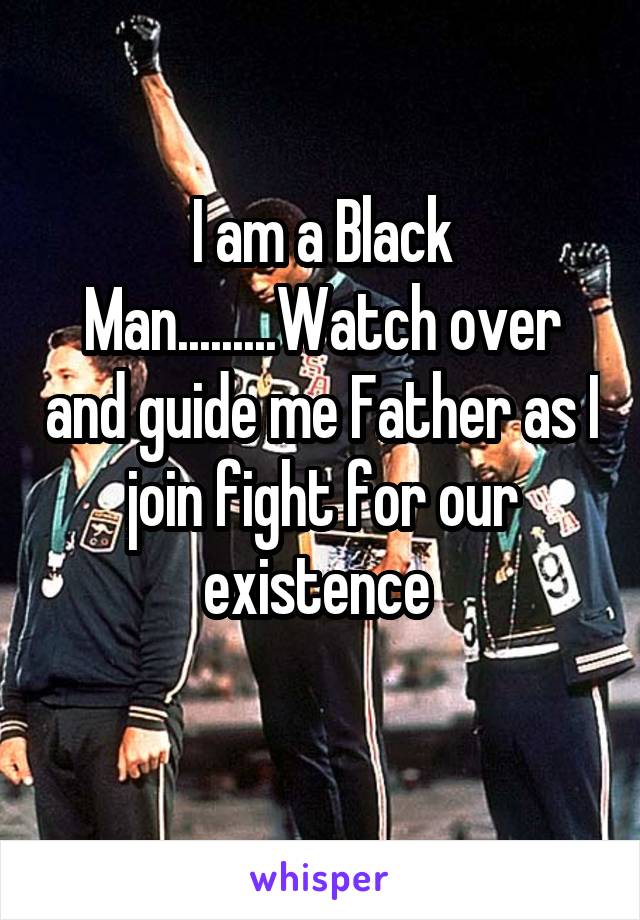 I am a Black Man.........Watch over and guide me Father as I join fight for our existence 
