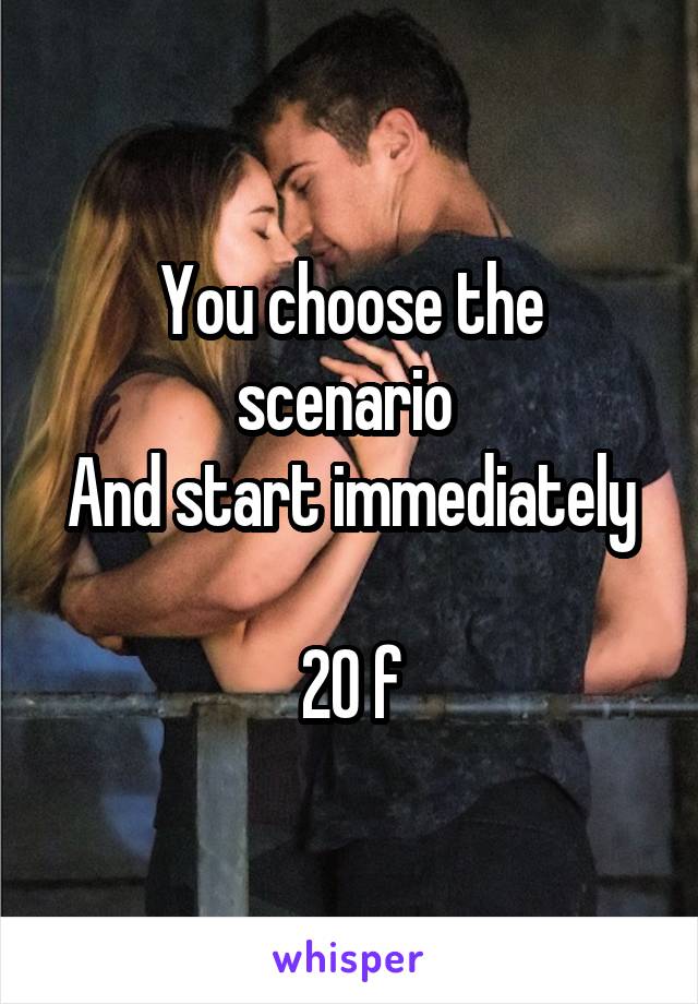 You choose the scenario 
And start immediately 
20 f