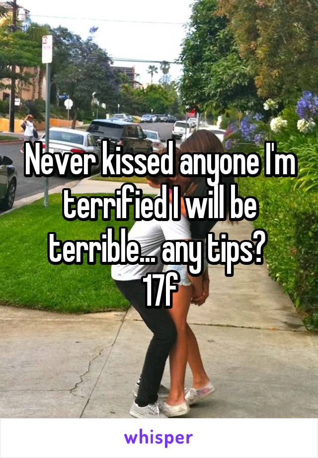 Never kissed anyone I'm terrified I will be terrible... any tips? 
17f
