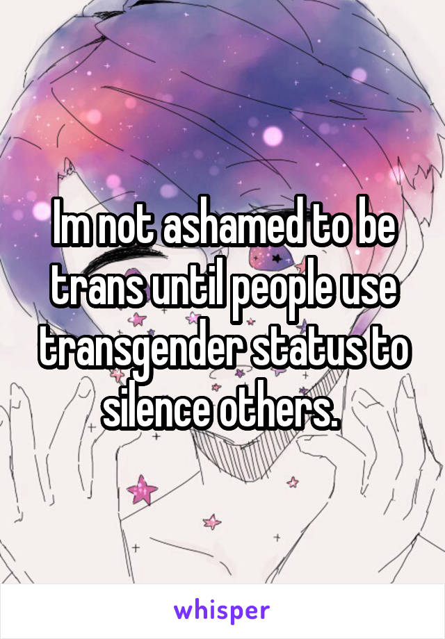 Im not ashamed to be trans until people use transgender status to silence others. 