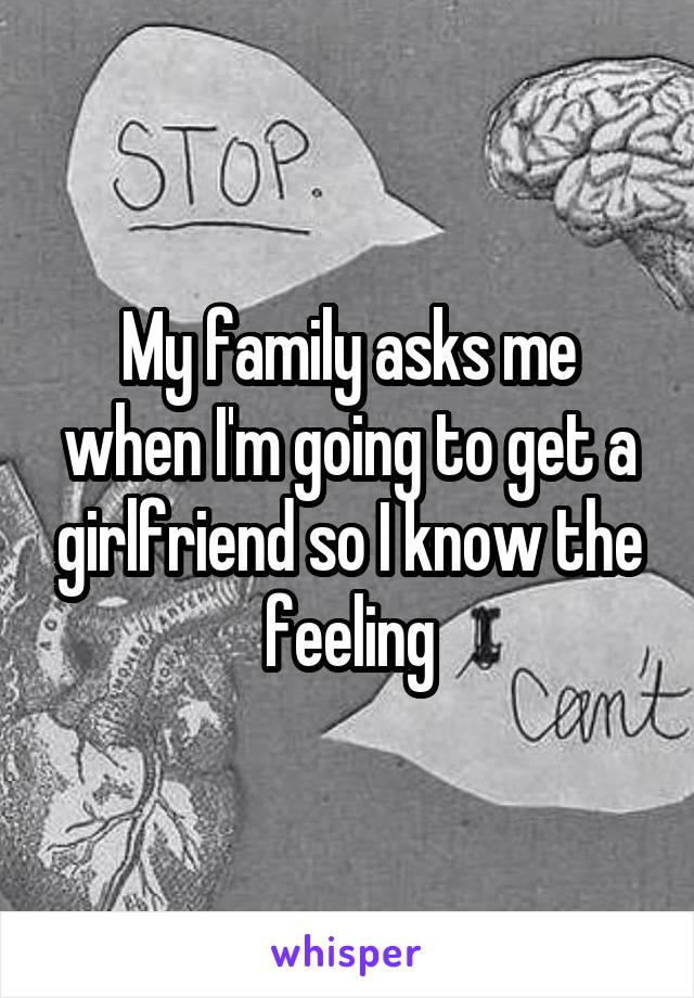 My family asks me when I'm going to get a girlfriend so I know the feeling
