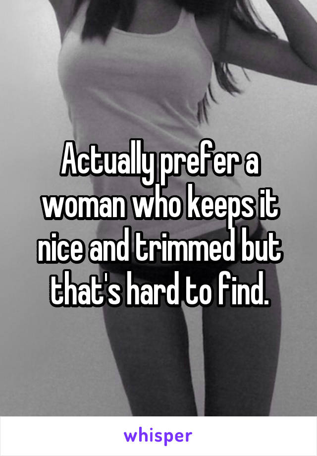 Actually prefer a woman who keeps it nice and trimmed but that's hard to find.