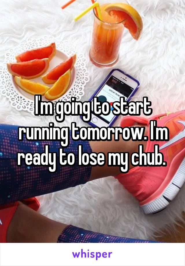 I'm going to start running tomorrow. I'm ready to lose my chub. 