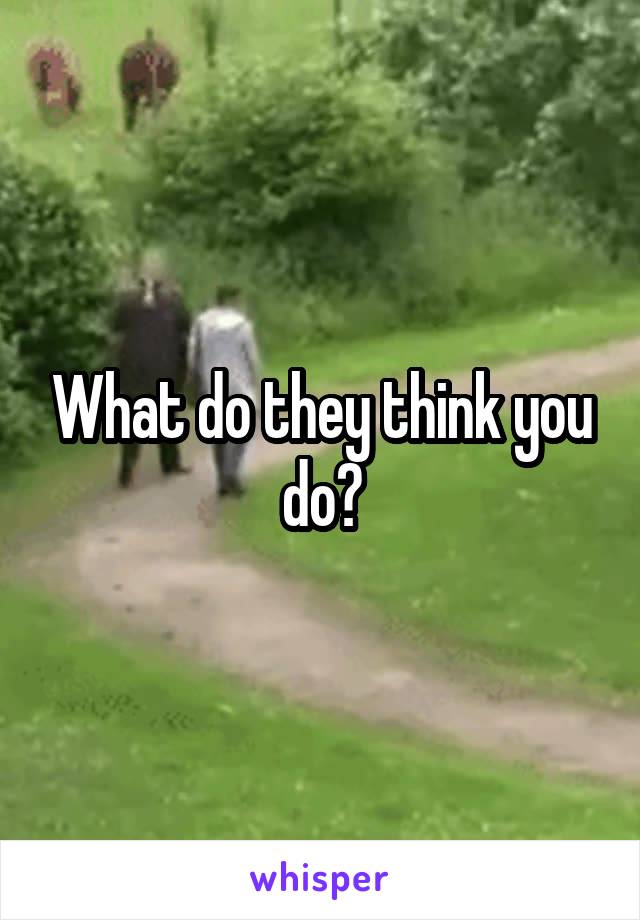 What do they think you do?