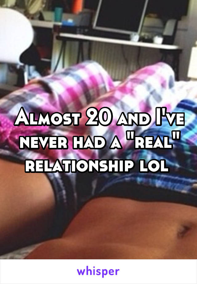 Almost 20 and I've never had a "real" relationship lol 