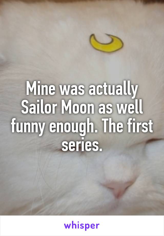 Mine was actually Sailor Moon as well funny enough. The first series.