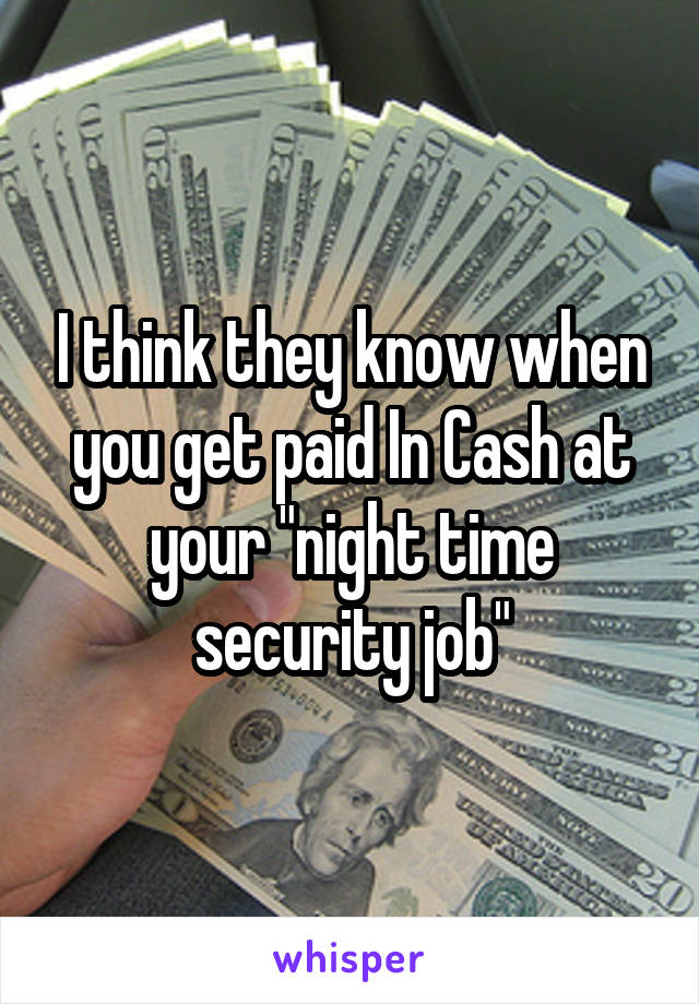 I think they know when you get paid In Cash at your "night time security job"