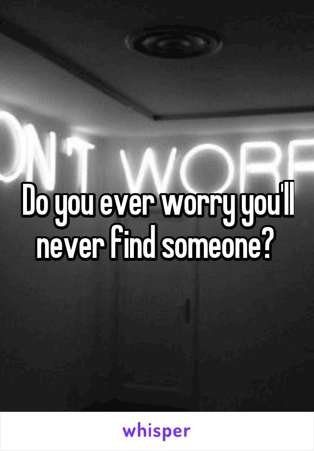 Do you ever worry you'll never find someone? 