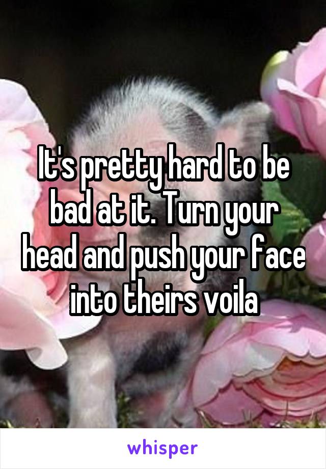It's pretty hard to be bad at it. Turn your head and push your face into theirs voila