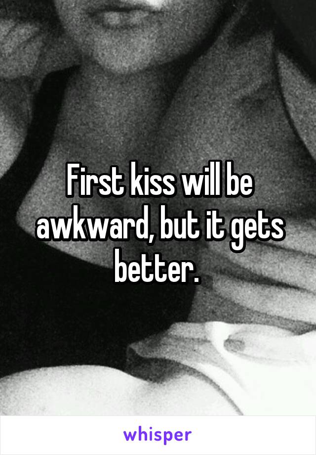 First kiss will be awkward, but it gets better. 