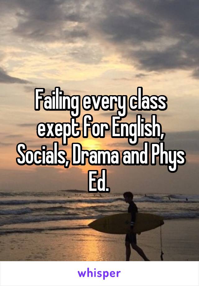 Failing every class exept for English, Socials, Drama and Phys Ed. 