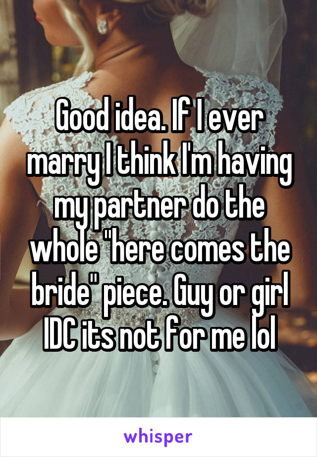 Good idea. If I ever marry I think I'm having my partner do the whole "here comes the bride" piece. Guy or girl IDC its not for me lol