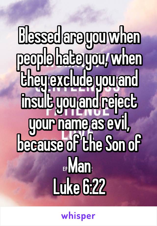 Blessed are you when people hate you, when they exclude you and insult you and reject your name as evil, because of the Son of Man
Luke 6:22