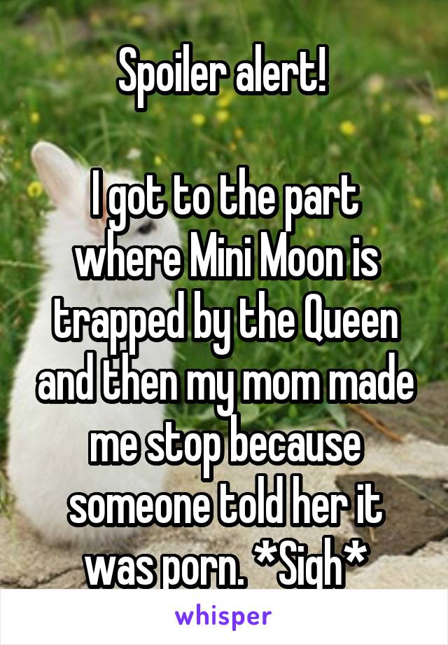 Spoiler alert! 

I got to the part where Mini Moon is trapped by the Queen and then my mom made me stop because someone told her it was porn. *Sigh*