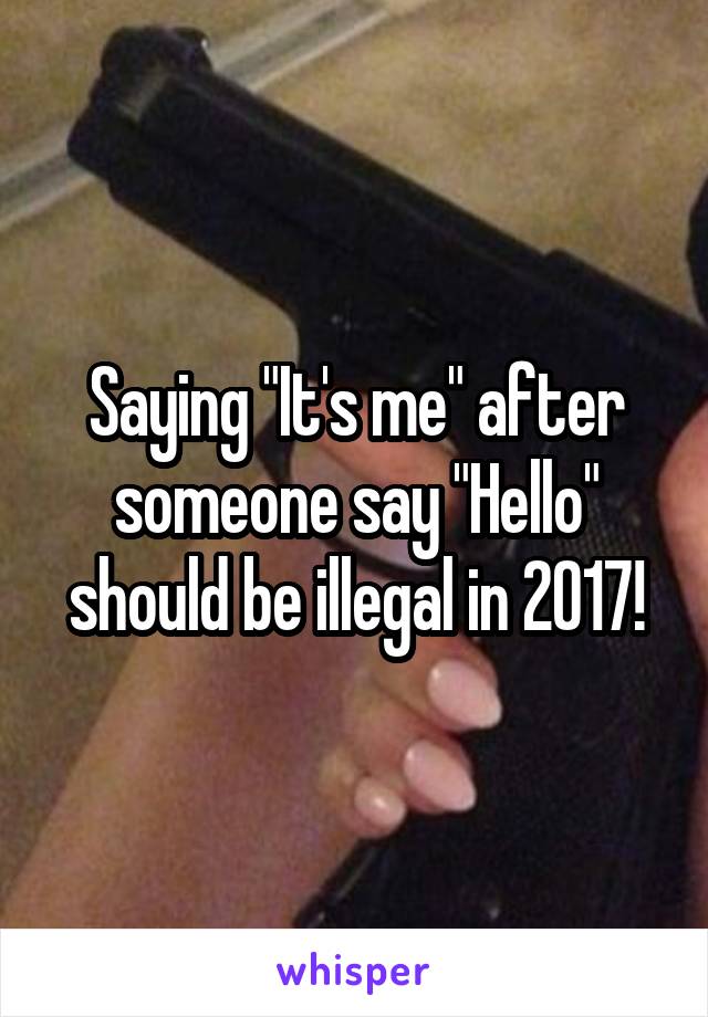 Saying "It's me" after someone say "Hello" should be illegal in 2017!