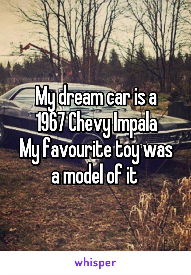 My dream car is a
1967 Chevy Impala
My favourite toy was a model of it 